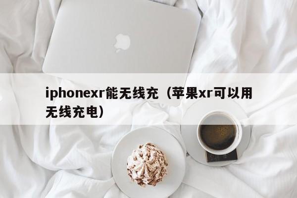 iphonexr能无线充(苹果xr可以用无线充电)