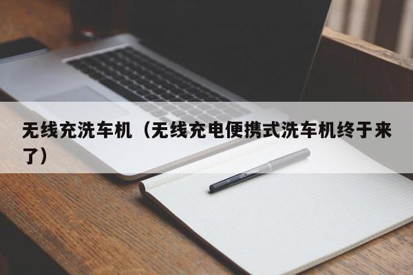 无线充洗车机(无线充电便携式洗车机终于来了)