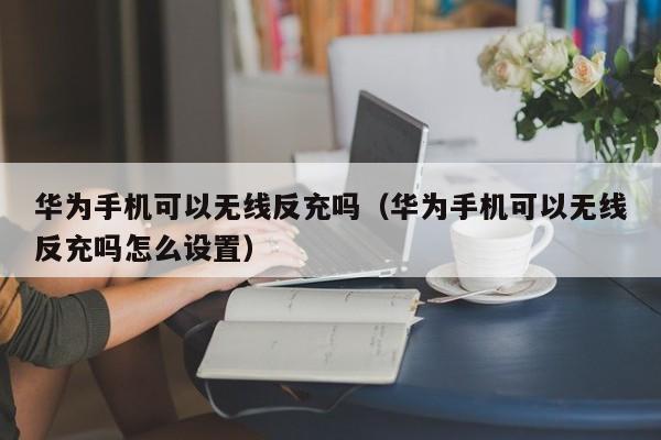 华为手机可以无线反充吗(华为手机可以无线反充吗怎么设置)
