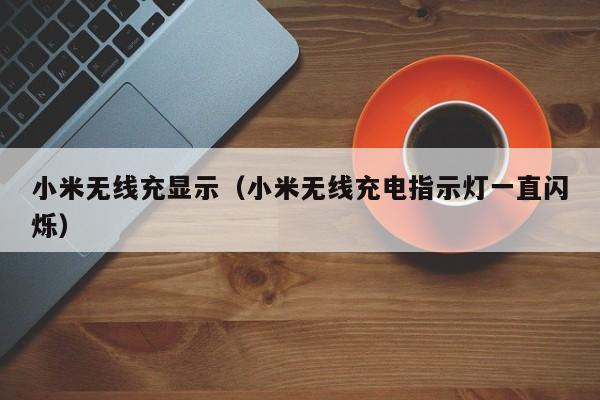 小米无线充显示(小米无线充电指示灯一直闪烁)