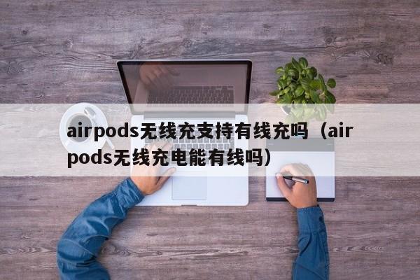 airpods无线充支持有线充吗(airpods无线充电能有线吗)