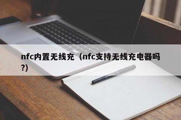 nfc内置无线充(nfc支持无线充电器吗?)