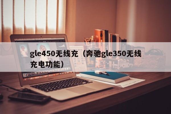 gle450无线充(奔驰gle350无线充电功能)