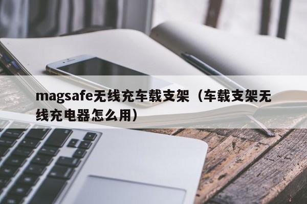 magsafe无线充车载支架(车载支架无线充电器怎么用)