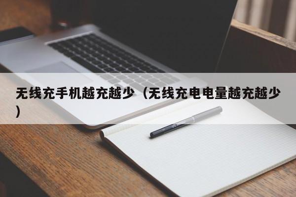 无线充手机越充越少(无线充电电量越充越少)