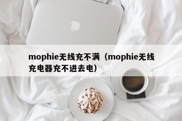 mophie无线充不满(mophie无线充电器充不进去电)