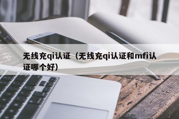 无线充qi认证(无线充qi认证和mfi认证哪个好)