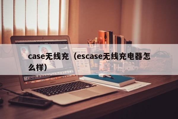 case无线充(escase无线充电器怎么样)