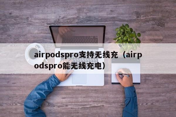 airpodspro支持无线充(airpodspro能无线充电)