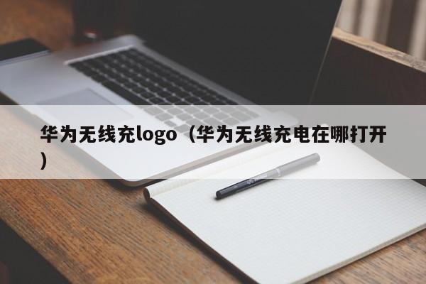 华为无线充logo(华为无线充电在哪打开)