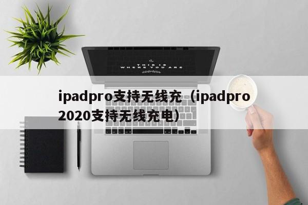 ipadpro支持无线充(ipadpro2020支持无线充电)