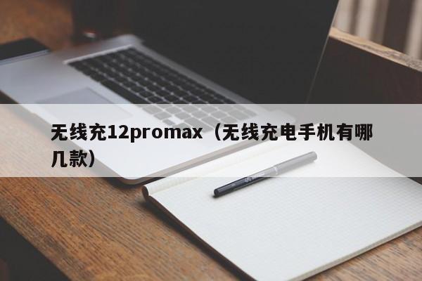 无线充12promax(无线充电手机有哪几款)