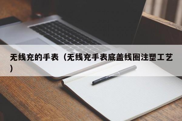 无线充的手表(无线充手表底盖线圈注塑工艺)