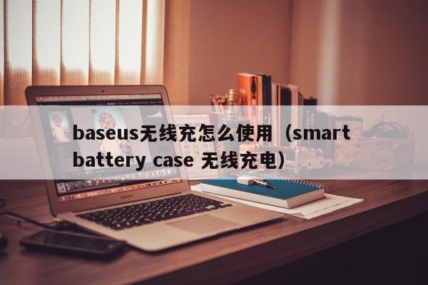 baseus无线充怎么使用(smart battery case 无线充电)