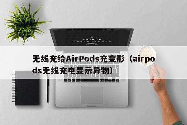 无线充给AirPods充变形(airpods无线充电显示异物)