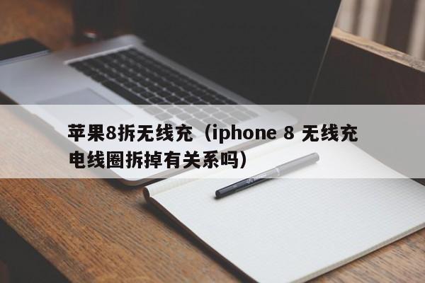 苹果8拆无线充(iphone 8 无线充电线圈拆掉有关系吗)