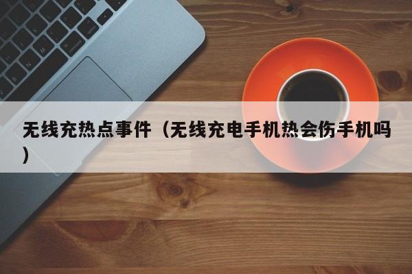无线充热点事件(无线充电手机热会伤手机吗)