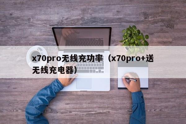x70pro无线充功率(x70pro+送无线充电器)