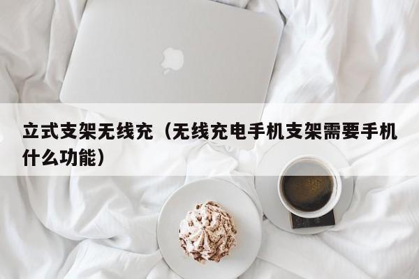 立式支架无线充(无线充电手机支架需要手机什么功能)