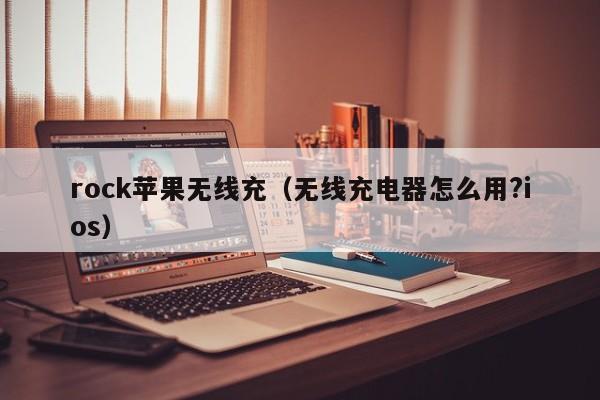 rock苹果无线充(无线充电器怎么用?ios)