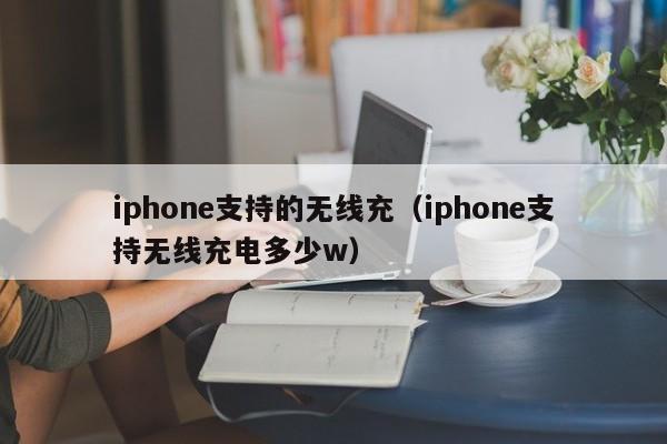 iphone支持的无线充(iphone支持无线充电多少w)