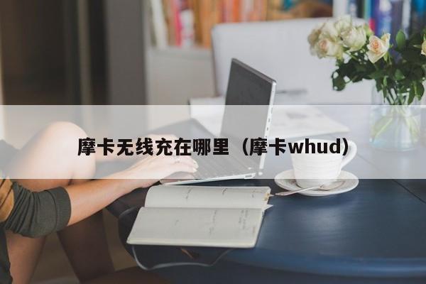摩卡无线充在哪里(摩卡whud)