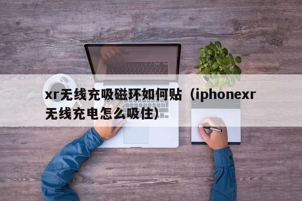 xr无线充吸磁环如何贴(iphonexr无线充电怎么吸住)