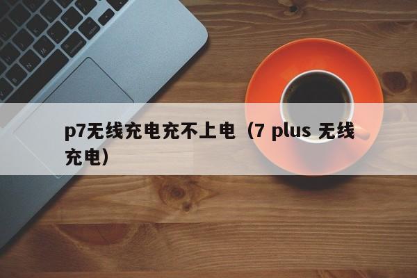 p7无线充电充不上电(7 plus 无线充电)