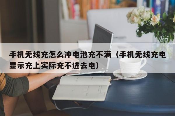 手机无线充怎么冲电池充不满(手机无线充电显示充上实际充不进去电)
