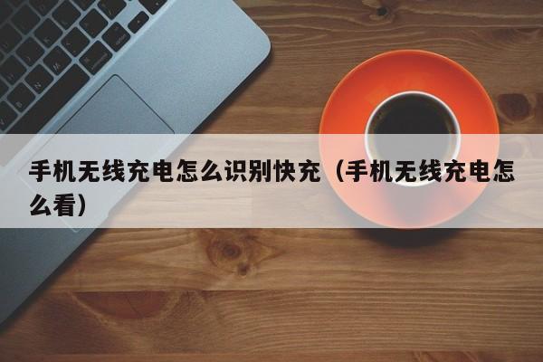 手机无线充电怎么识别快充(手机无线充电怎么看)