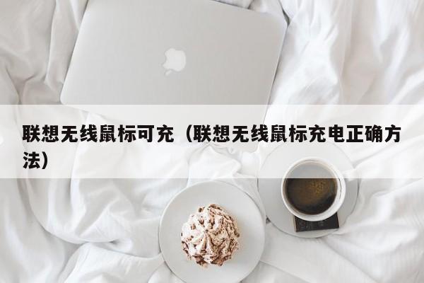 联想无线鼠标可充(联想无线鼠标充电正确方法)