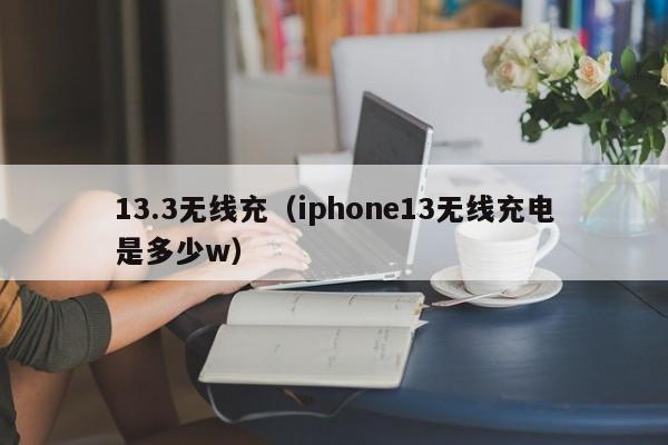 13.3无线充(iphone13无线充电是多少w)