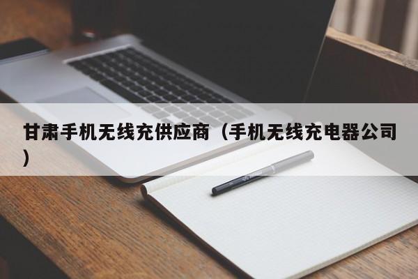 甘肃手机无线充供应商(手机无线充电器公司)