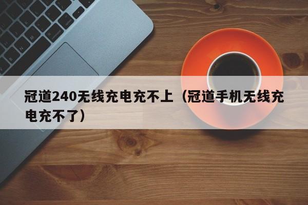 冠道240无线充电充不上(冠道手机无线充电充不了)