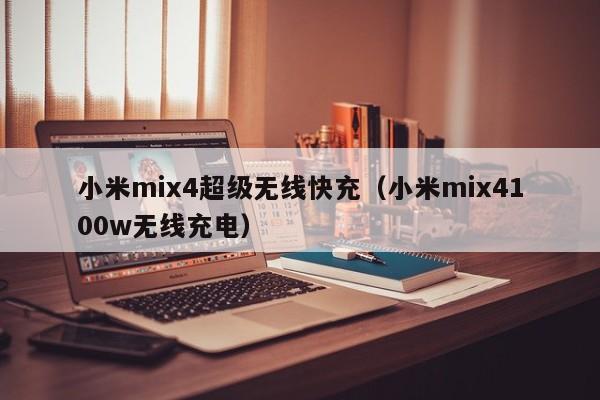 小米mix4超级无线快充(小米mix4100w无线充电)