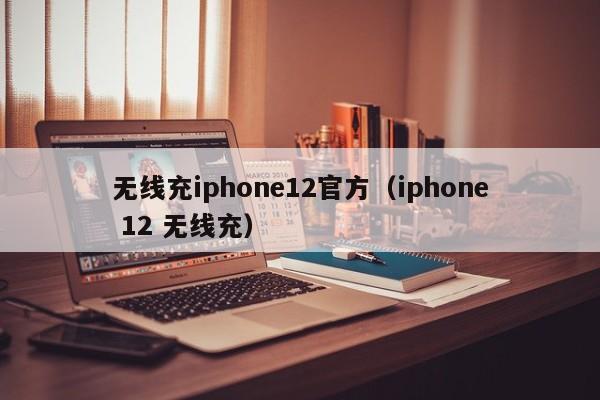 无线充iphone12官方(iphone 12 无线充)