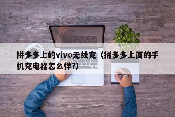 拼多多上的vivo无线充(拼多多上面的手机充电器怎么样?)