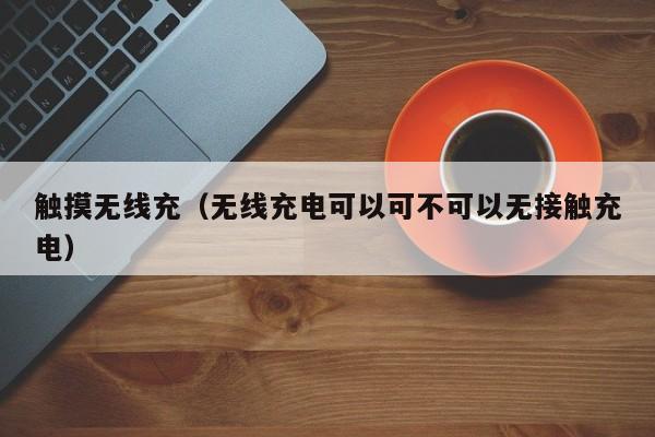 触摸无线充(无线充电可以可不可以无接触充电)