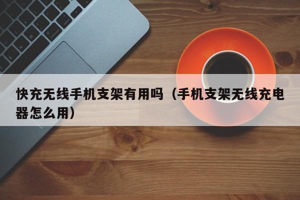 快充无线手机支架有用吗(手机支架无线充电器怎么用)