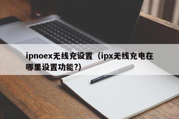 ipnoex无线充设置(ipx无线充电在哪里设置功能?)