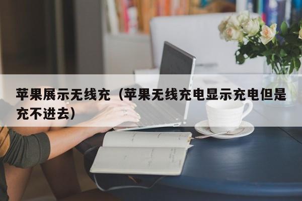 苹果展示无线充(苹果无线充电显示充电但是充不进去)