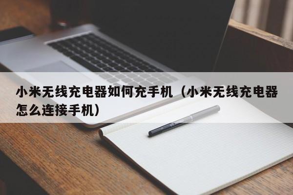 小米无线充电器如何充手机(小米无线充电器怎么连接手机)