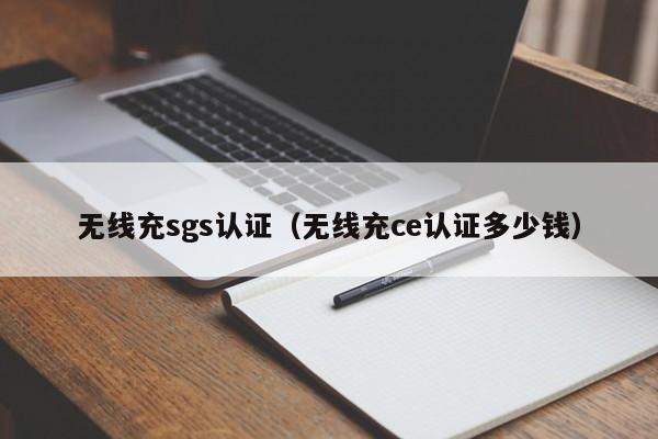 无线充sgs认证(无线充ce认证多少钱)